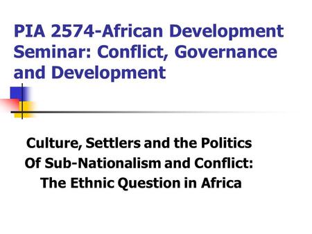 PIA 2574-African Development Seminar: Conflict, Governance and Development Culture, Settlers and the Politics Of Sub-Nationalism and Conflict: The Ethnic.