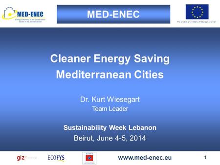 This project is funded by the European Union MED-ENEC 1 www.med-enec.eu Cleaner Energy Saving Mediterranean Cities Dr. Kurt Wiesegart Team Leader Sustainability.