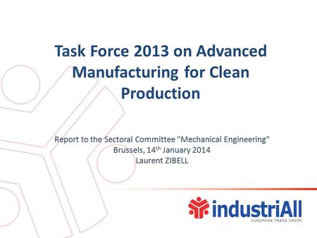 Task Force 2013 on Advanced Manufacturing for Clean Production Report to the Sectoral Committee Mechanical Engineering Brussels, 14 th January 2014 Laurent.