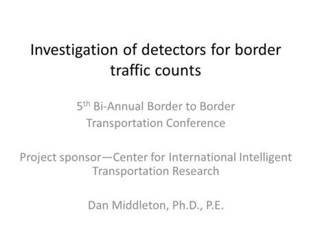 Investigation of detectors for border traffic counts 5 th Bi-Annual Border to Border Transportation Conference Project sponsor—Center for International.