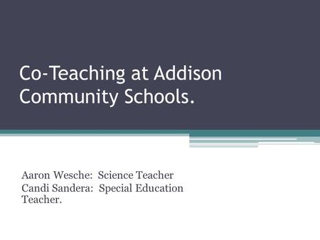 Co-Teaching at Addison Community Schools. Aaron Wesche: Science Teacher Candi Sandera: Special Education Teacher.