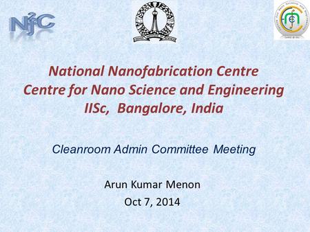 National Nanofabrication Centre Centre for Nano Science and Engineering IISc, Bangalore, India Arun Kumar Menon Oct 7, 2014 Cleanroom Admin Committee Meeting.