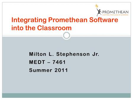 Milton L. Stephenson Jr. MEDT – 7461 Summer 2011 Integrating Promethean Software into the Classroom.