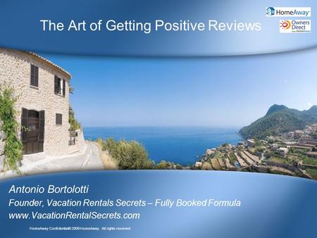 HomeAway Confidential© 2009 HomeAway. All rights reserved. The Art of Getting Positive Reviews Antonio Bortolotti Founder, Vacation Rentals Secrets – Fully.