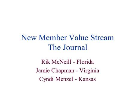 New Member Value Stream The Journal Rik McNeill - Florida Jamie Chapman - Virginia Cyndi Menzel - Kansas.