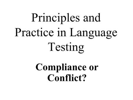 Principles and Practice in Language Testing Compliance or Conflict?