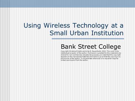 Using Wireless Technology at a Small Urban Institution Bank Street College Copyright Christina D'Aiello and Arlen E. Rauschkolb, 2002. This work is the.