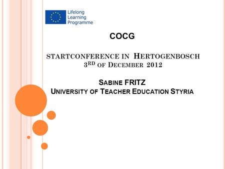 COCG STARTCONFERENCE IN H ERTOGENBOSCH 3 RD OF D ECEMBER 2012 S ABINE FRITZ U NIVERSITY OF T EACHER E DUCATION S TYRIA.