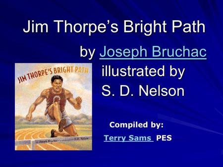 Jim Thorpe’s Bright Path by Joseph Bruchac Joseph BruchacJoseph Bruchac illustrated by S. D. Nelson Compiled by: Terry Sams PESTerry Sams.