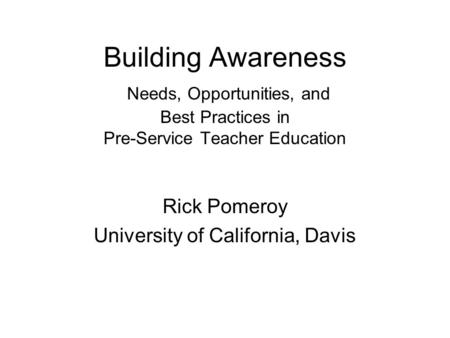 Building Awareness Needs, Opportunities, and Best Practices in Pre-Service Teacher Education Rick Pomeroy University of California, Davis.