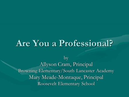 Are You a Professional? by Allyson Cram, Principal Browning Elementary/South Lancaster Academy Mary Meade-Montaque, Principal Roosevelt Elementary School.