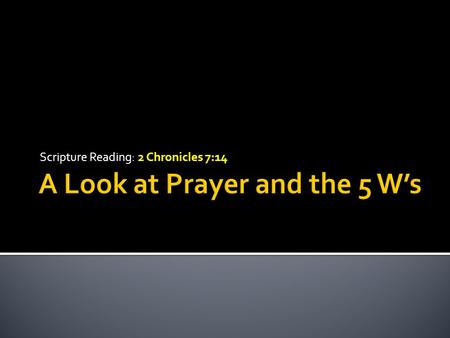 Scripture Reading: 2 Chronicles 7:14.  This evening I want to try and get back to the basics of prayer  We are going to use the 5 W’s of writing to.