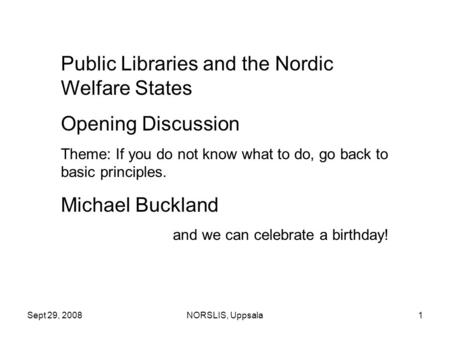 Sept 29, 2008NORSLIS, Uppsala1 Public Libraries and the Nordic Welfare States Opening Discussion Theme: If you do not know what to do, go back to basic.