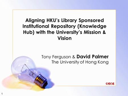 1 Aligning HKU’s Library Sponsored Institutional Repository (Knowledge Hub) with the University’s Mission & Vision Tony Ferguson & David Palmer The University.