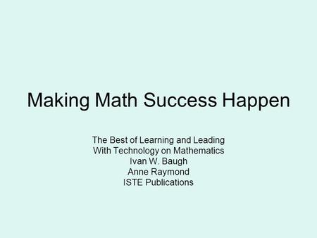 Making Math Success Happen The Best of Learning and Leading With Technology on Mathematics Ivan W. Baugh Anne Raymond ISTE Publications.