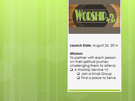 Launch Date: August 24, 2014 Mission: To partner with each person on their spiritual journey challenging them to attend  A Worship Service +2  Join a.