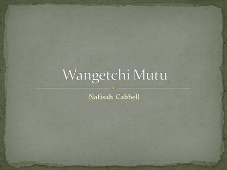 Nafisah Cabbell. Wangechi Mutu (1972 - ) Nairobi, Kenya Born and raised in the urban portion of Africa Could not relate to the western generalization.