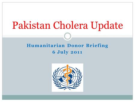 Humanitarian Donor Briefing 6 July 2011 Pakistan Cholera Update.