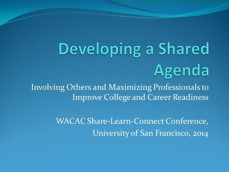 Involving Others and Maximizing Professionals to Improve College and Career Readiness WACAC Share-Learn-Connect Conference, University of San Francisco,