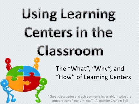 Great discoveries and achievements invariably involve the cooperation of many minds. --Alexander Graham Bell The “What”, “Why”, and “How” of Learning.