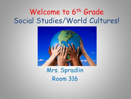 Welcome to 6 th Grade Social Studies/World Cultures! Mrs. Spradlin Room 316.