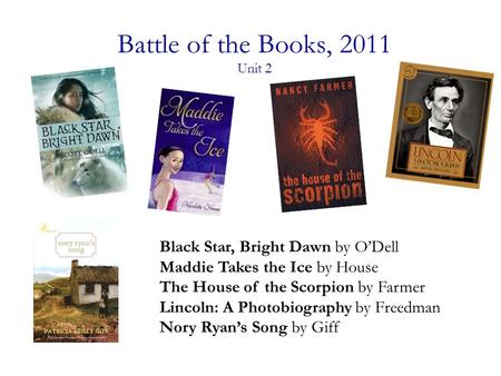 Battle of the Books, 2011 Unit 2 Black Star, Bright Dawn by O’Dell Maddie Takes the Ice by House The House of the Scorpion by Farmer Lincoln: A Photobiography.