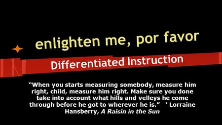 Enlighten me, por favor Differentiated Instruction “When you starts measuring somebody, measure him right, child, measure him right. Make sure you done.