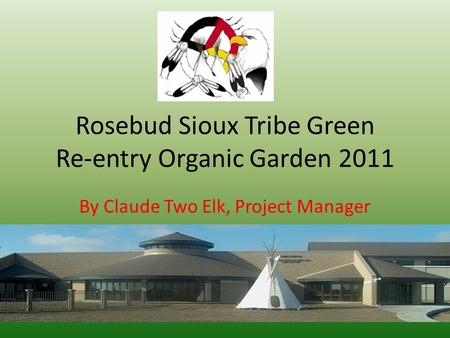 Rosebud Sioux Tribe Green Re-entry Organic Garden 2011 By Claude Two Elk, Project Manager.