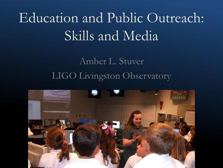 Education and Public Outreach: Skills and Media Amber L. Stuver LIGO Livingston Observatory.