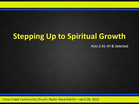 Stepping Up to Spiritual Growth Acts 2:41-47 & Selected Cross Creek Community Church, Pastor Dave Martin – April 26, 2015.