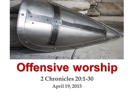 Offensive worship 2 Chronicles 20:1-30 April 19, 2015.