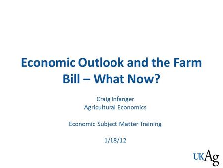 Economic Outlook and the Farm Bill – What Now? Craig Infanger Agricultural Economics Economic Subject Matter Training 1/18/12.