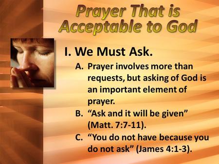 I. We Must Ask. A.Prayer involves more than requests, but asking of God is an important element of prayer. B.“Ask and it will be given” (Matt. 7:7-11).