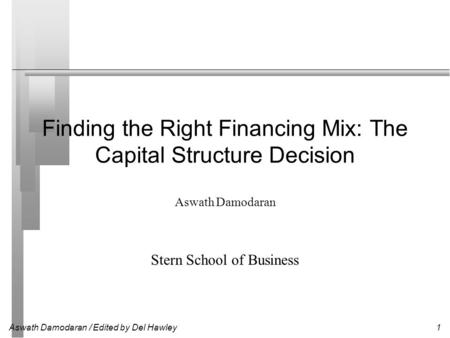 Aswath Damodaran / Edited by Del Hawley1 Finding the Right Financing Mix: The Capital Structure Decision Aswath Damodaran Stern School of Business.