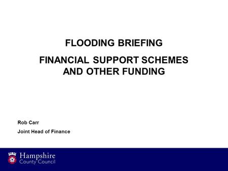 FLOODING BRIEFING FINANCIAL SUPPORT SCHEMES AND OTHER FUNDING Rob Carr Joint Head of Finance.