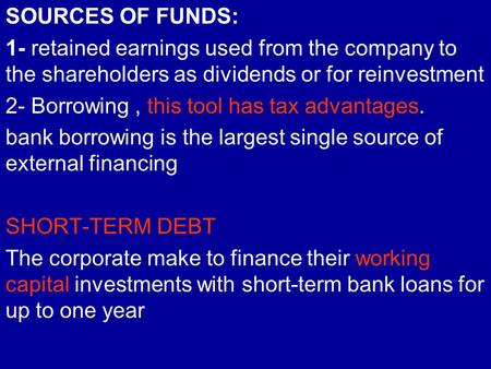 SOURCES OF FUNDS: 1- retained earnings used from the company to the shareholders as dividends or for reinvestment 2- Borrowing, this tool has tax advantages.