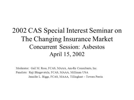 2002 CAS Special Interest Seminar on The Changing Insurance Market Concurrent Session: Asbestos April 15, 2002 Moderator: Gail M. Ross, FCAS, MAAA, Am-Re.