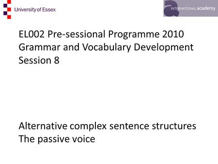 EL002 Pre-sessional Programme 2010 Grammar and Vocabulary Development Session 8 Alternative complex sentence structures The passive voice.