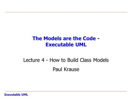 Executable UML The Models are the Code - Executable UML Lecture 4 - How to Build Class Models Paul Krause.