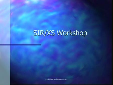 Dublin Conference 2008 SIR/XS Workshop. Approach n One single project n Range of tasks n Your choice to ‘mix and match’ n Plenty of tasks to keep everyone.