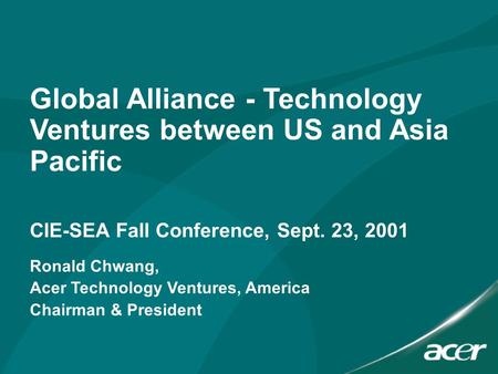 Global Alliance - Technology Ventures between US and Asia Pacific CIE-SEA Fall Conference, Sept. 23, 2001 Ronald Chwang, Acer Technology Ventures, America.