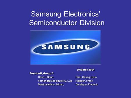 Samsung Electronics’ Semiconductor Division 30 March 2004 30 March 2004 Session B, Group 7: Chen, I Chun Choi, Seung Hyun Chen, I Chun Choi, Seung Hyun.