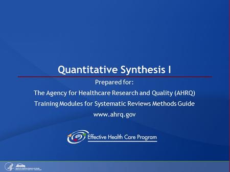 Quantitative Synthesis I Prepared for: The Agency for Healthcare Research and Quality (AHRQ) Training Modules for Systematic Reviews Methods Guide www.ahrq.gov.