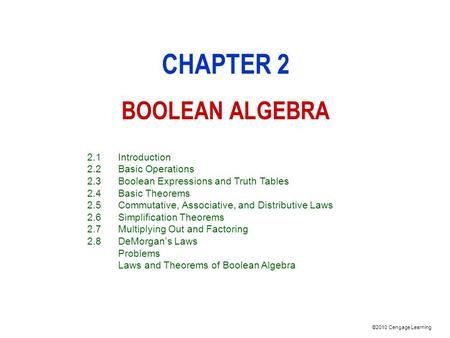 ©2010 Cengage Learning CHAPTER 2 BOOLEAN ALGEBRA 2.1Introduction 2.2Basic Operations 2.3Boolean Expressions and Truth Tables 2.4Basic Theorems 2.5Commutative,