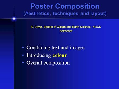 Poster Composition (Aesthetics, techniques and layout) Combining text and images Introducing colour Overall composition K. Davis, School of Ocean and Earth.