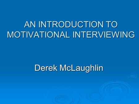 AN INTRODUCTION TO MOTIVATIONAL INTERVIEWING Derek McLaughlin.