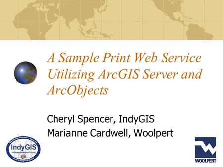 A Sample Print Web Service Utilizing ArcGIS Server and ArcObjects Cheryl Spencer, IndyGIS Marianne Cardwell, Woolpert.