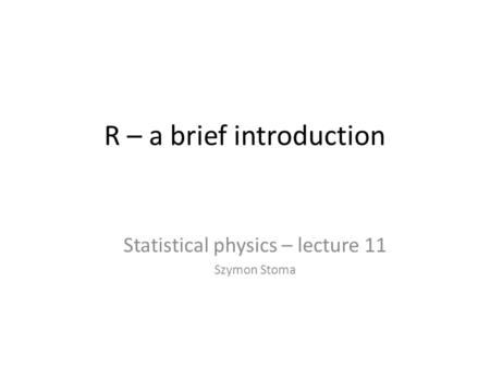 R – a brief introduction Statistical physics – lecture 11 Szymon Stoma.