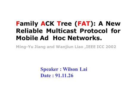 Ming-Yu Jiang and Wanjiun Liao,IEEE ICC 2002 Family ACK Tree (FAT): A New Reliable Multicast Protocol for Mobile Ad Hoc Networks. Speaker : Wilson Lai.