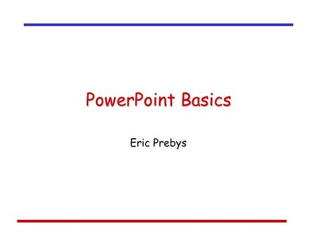 PowerPoint Basics Eric Prebys. PowerPoint Lesson - AGS 2 Why?  Q: Do computers make our life easier?  A: I don’t know, but PowerPoint does.  Powerful.